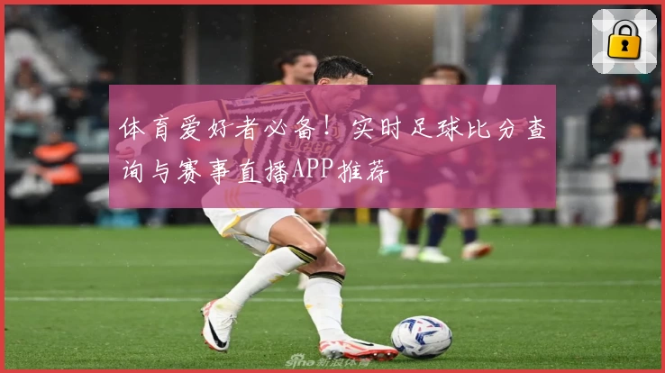 体育爱好者必备！实时足球比分查询与赛事直播APP推荐
