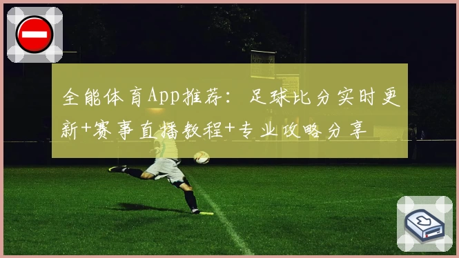 全能体育App推荐:足球比分实时更新+赛事直播教程+专业攻略分享