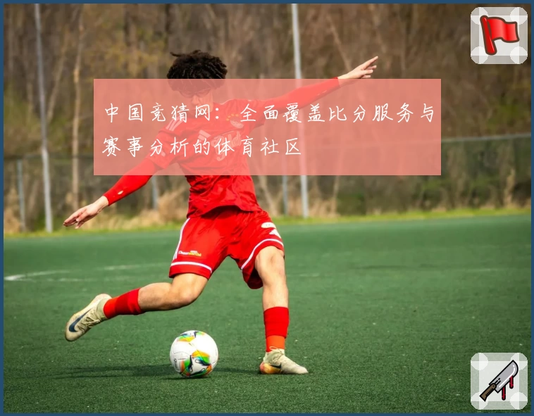 中国竞猜网：全面覆盖比分服务与赛事分析的体育社区