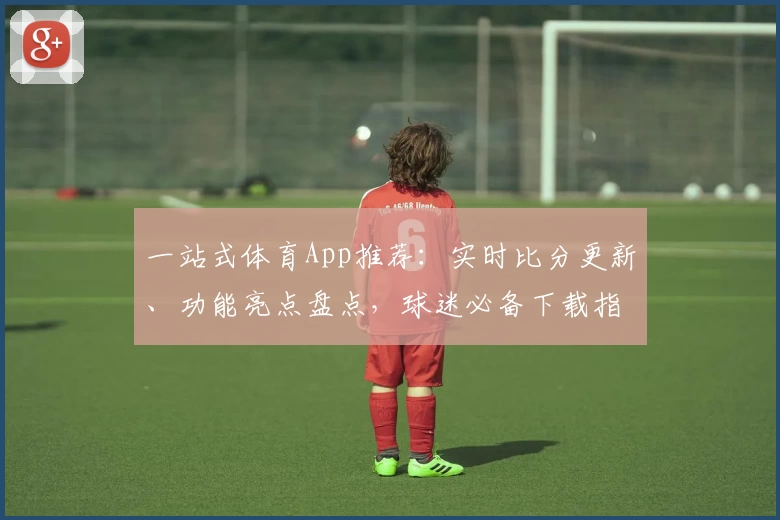 一站式体育App推荐：实时比分更新、功能亮点盘点，球迷必备下载指南