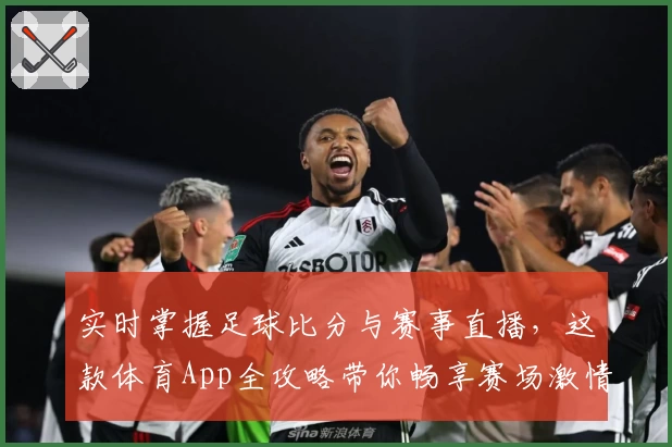 实时掌握足球比分与赛事直播，这款体育App全攻略带你畅享赛场激情