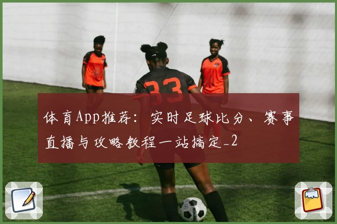 体育App推荐：实时足球比分、赛事直播与攻略教程一站搞定_2