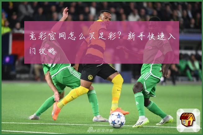 竞彩官网怎么买足彩？新手快速入门攻略