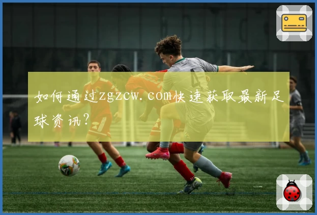如何通过zgzcw.com快速获取最新足球资讯？