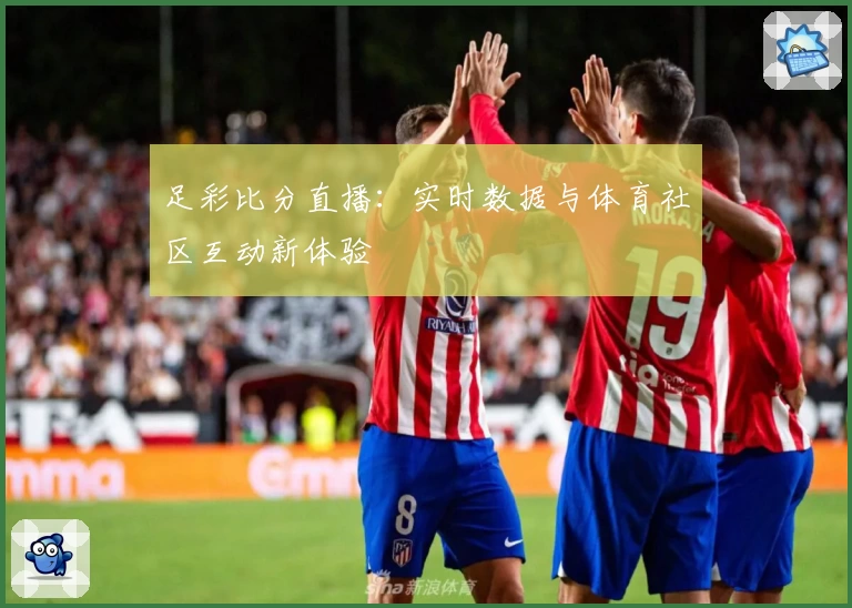 足彩比分直播：实时数据与体育社区互动新体验