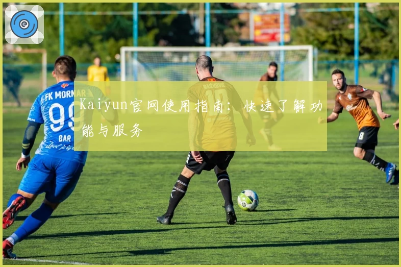 Kaiyun官网使用指南：快速了解功能与服务