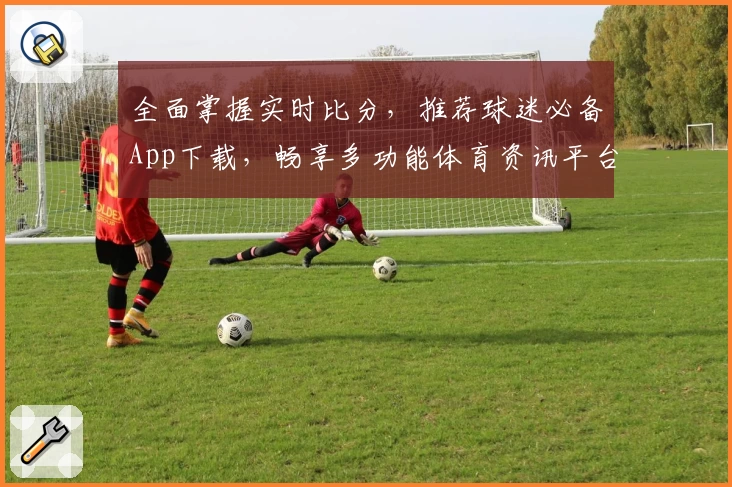 全面掌握实时比分，推荐球迷必备App下载，畅享多功能体育资讯平台