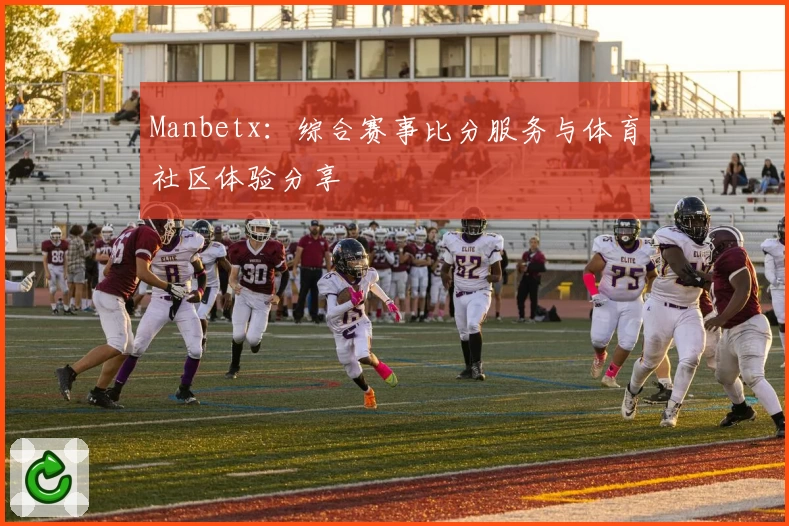 Manbetx：综合赛事比分服务与体育社区体验分享