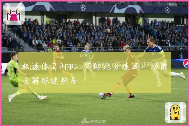 极速体育App：实时比分速递，功能全解球迷热荐
