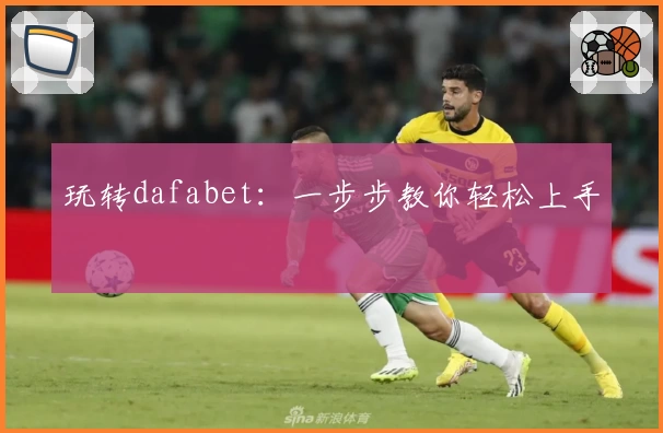 玩转dafabet：一步步教你轻松上手