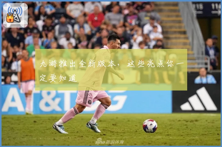 九游推出全新版本，这些亮点你一定要知道