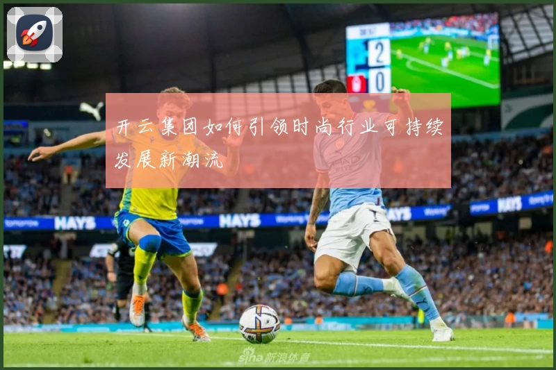 开云集团如何引领时尚行业可持续发展新潮流