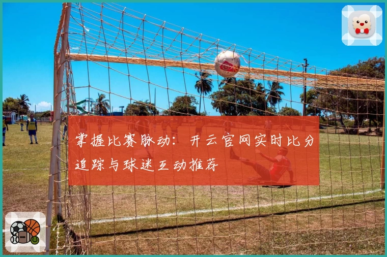 掌握比赛脉动：开云官网实时比分追踪与球迷互动推荐