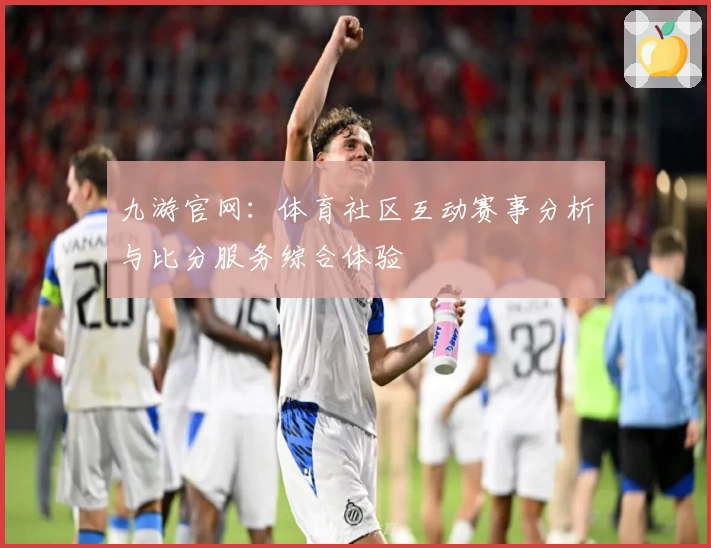 九游官网：体育社区互动赛事分析与比分服务综合体验