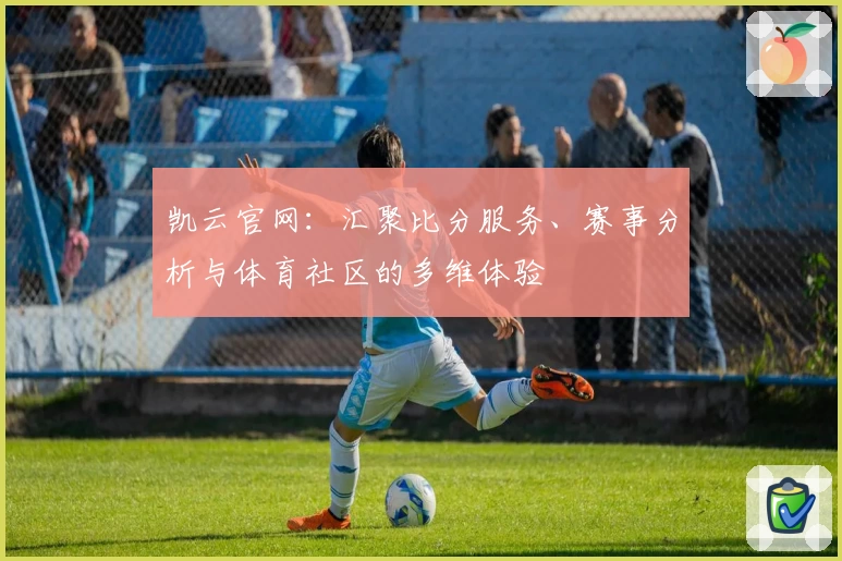 凯云官网：汇聚比分服务、赛事分析与体育社区的多维体验
