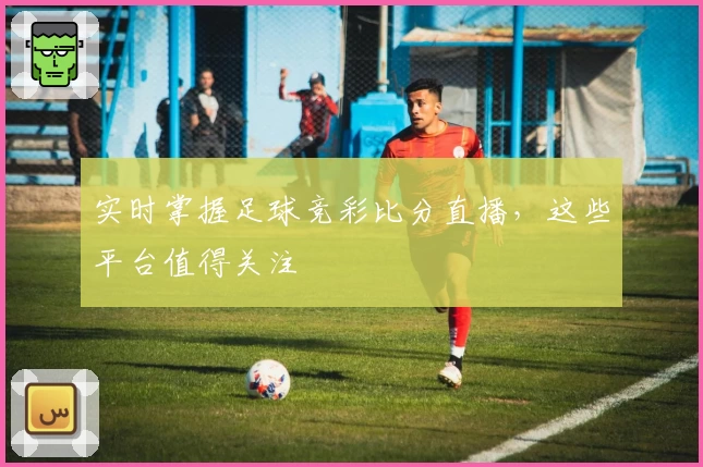 实时掌握足球竞彩比分直播，这些平台值得关注
