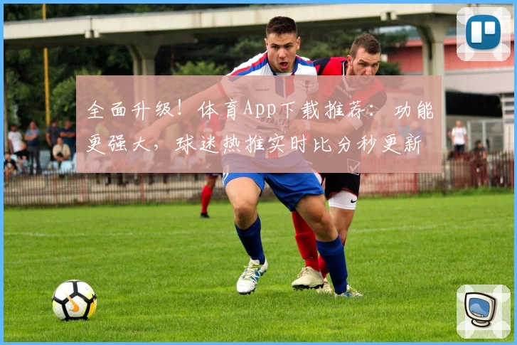 全面升级！体育App下载推荐：功能更强大，球迷热推实时比分秒更新