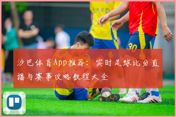 沙巴体育App推荐：实时足球比分直播与赛事攻略教程大全