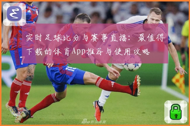 实时足球比分与赛事直播：最值得下载的体育App推荐与使用攻略