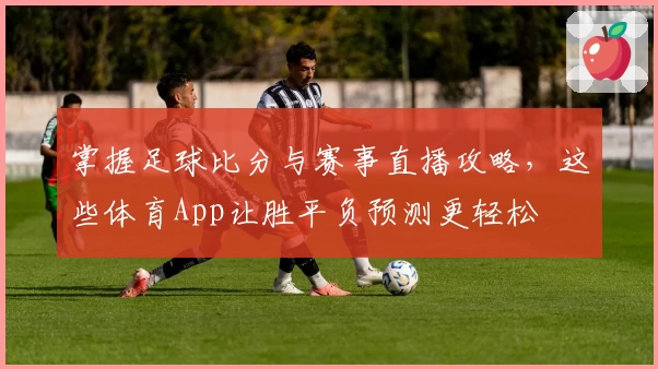 掌握足球比分与赛事直播攻略，这些体育App让胜平负预测更轻松