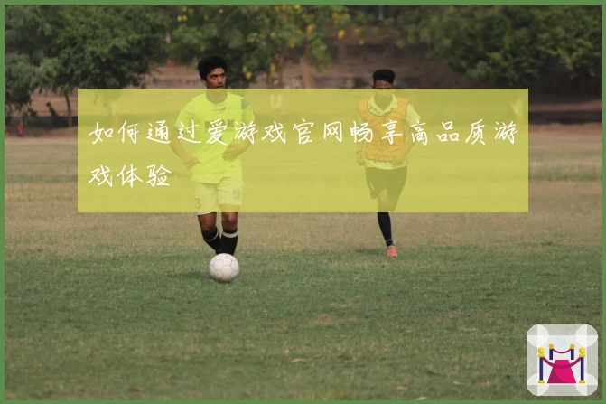 如何通过爱游戏官网畅享高品质游戏体验