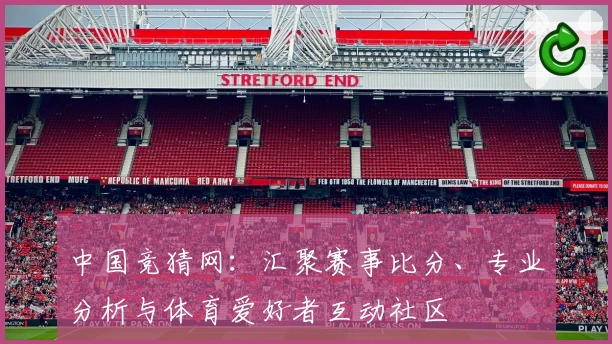 中国竞猜网：汇聚赛事比分、专业分析与体育爱好者互动社区