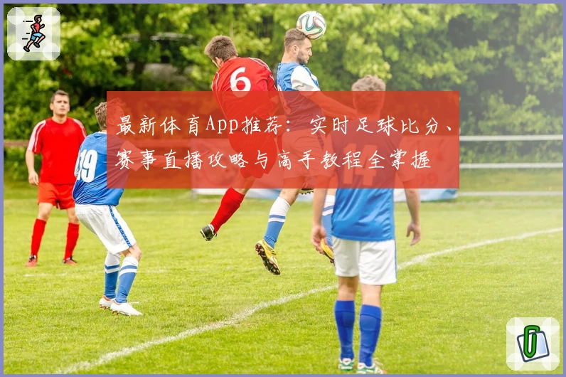 最新体育App推荐:实时足球比分、赛事直播攻略与高手教程全掌握
