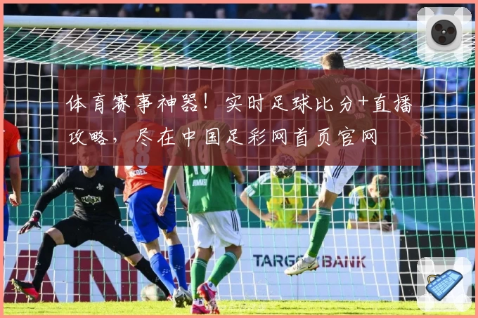 体育赛事神器！实时足球比分+直播攻略，尽在中国足彩网首页官网