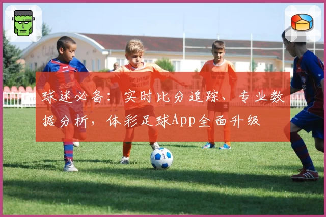 球迷必备：实时比分追踪、专业数据分析，体彩足球App全面升级