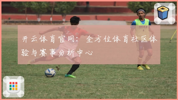 开云体育官网：全方位体育社区体验与赛事分析中心