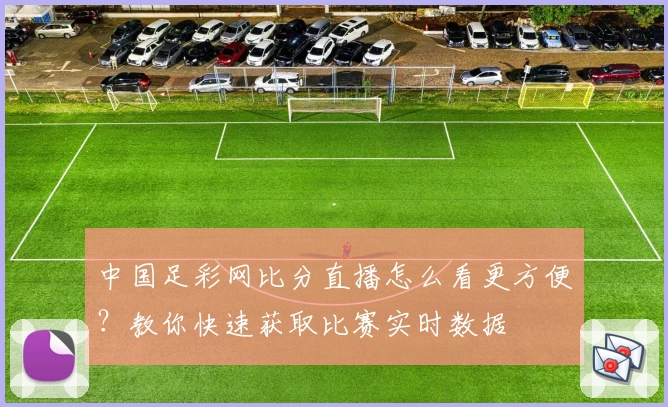 中国足彩网比分直播怎么看更方便？教你快速获取比赛实时数据