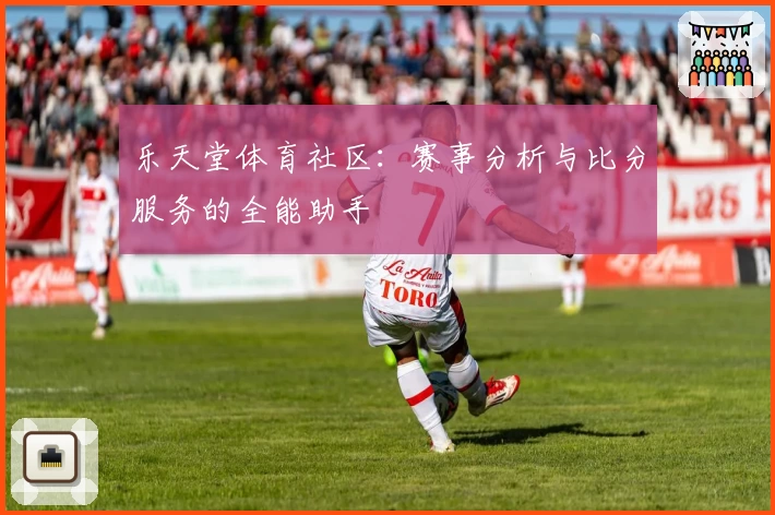乐天堂体育社区：赛事分析与比分服务的全能助手