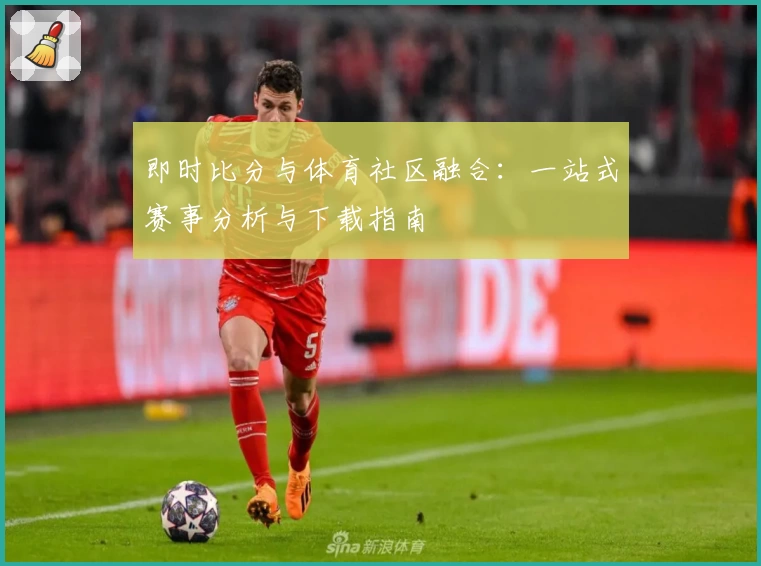 即时比分与体育社区融合：一站式赛事分析与下载指南