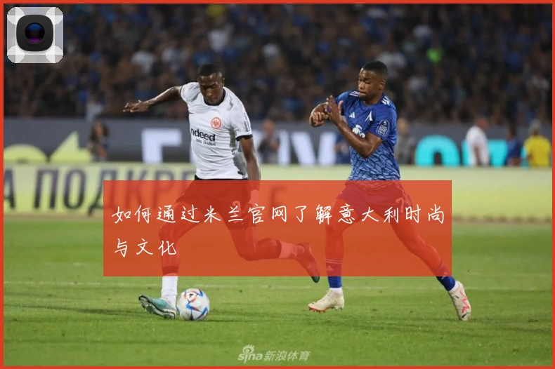 如何通过米兰官网了解意大利时尚与文化