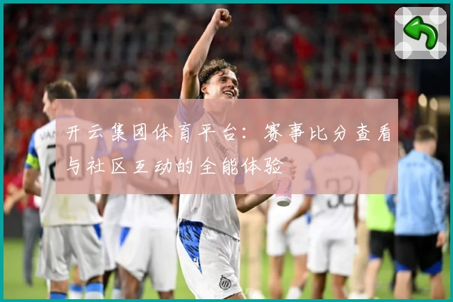 开云集团体育平台：赛事比分查看与社区互动的全能体验