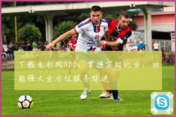 下载竞彩网App，掌握实时比分，功能强大全方位服务球迷