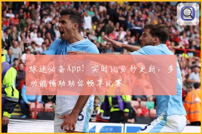 球迷必备App！实时比分秒更新，多功能辅助助你畅享比赛