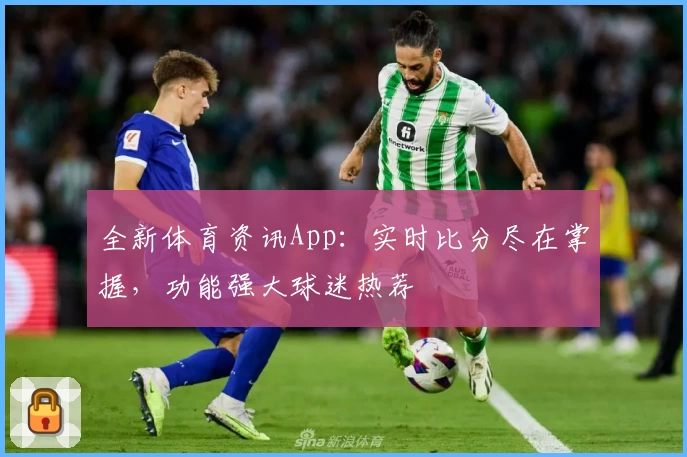全新体育资讯App：实时比分尽在掌握，功能强大球迷热荐
