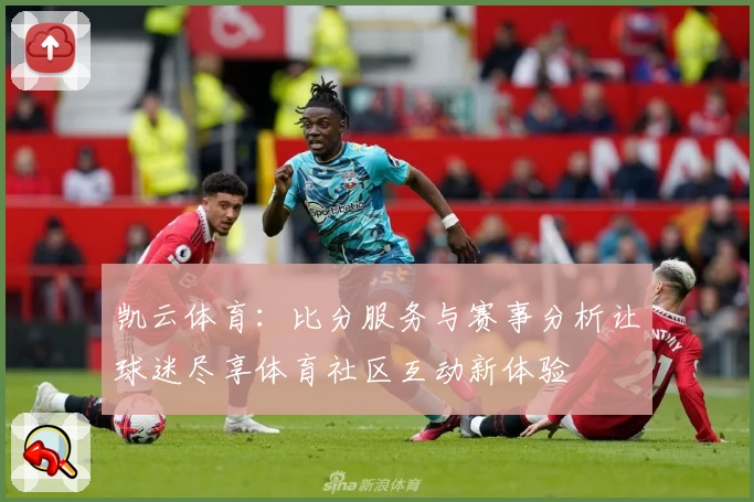 凯云体育：比分服务与赛事分析让球迷尽享体育社区互动新体验