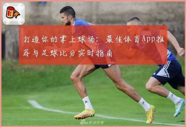 打造你的掌上球场：最佳体育App推荐与足球比分实时指南